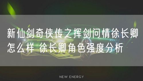 新仙剑奇侠传之挥剑问情徐长卿怎么样 徐长卿角色强度分析