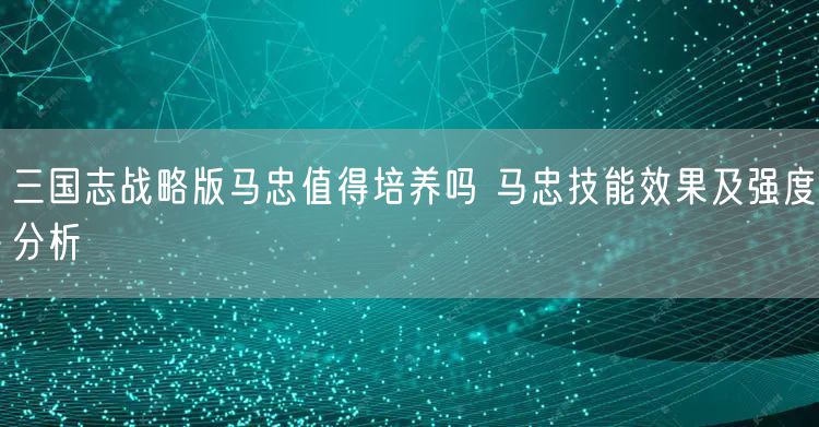三国志战略版马忠值得培养吗 马忠技能效果及强度分析