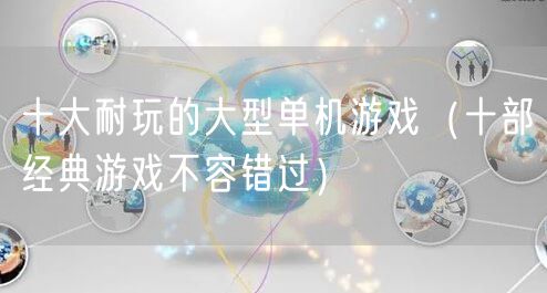 十大耐玩的大型单机游戏（十部经典游戏不容错过）