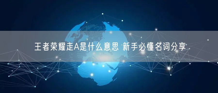 王者荣耀走A是什么意思 新手必懂名词分享