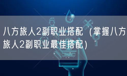 八方旅人2副职业搭配（掌握八方旅人2副职业最佳搭配）