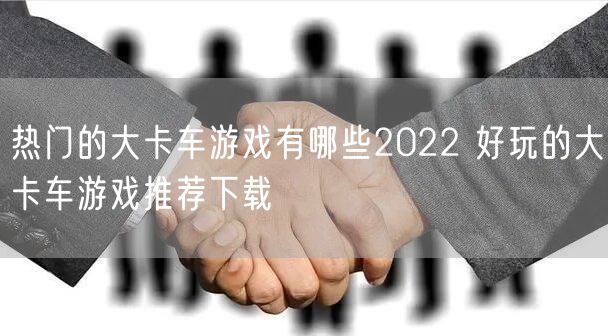 热门的大卡车游戏有哪些2022 好玩的大卡车游戏推荐下载
