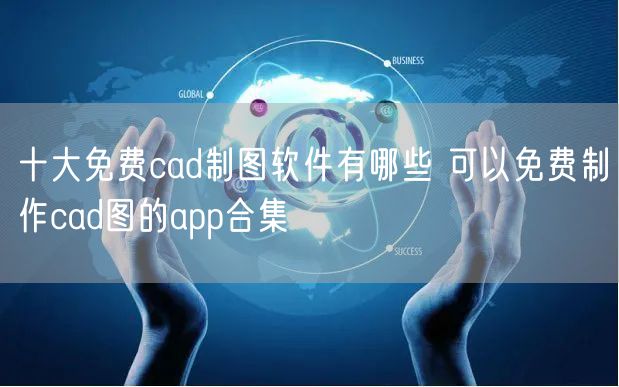 十大免费cad制图软件有哪些 可以免费制作cad图的app合集