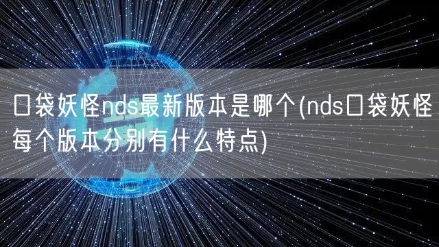 口袋妖怪nds最新版本是哪个(nds口袋妖怪每个版本分别有什么特点)