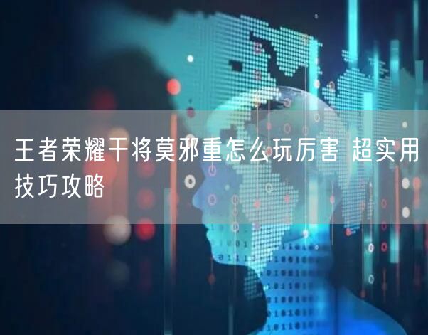 王者荣耀干将莫邪重怎么玩厉害 超实用技巧攻略