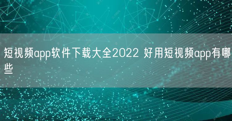 短视频app软件下载大全2022 好用短视频app有哪些