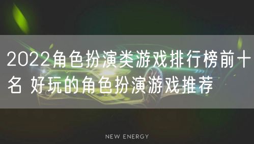 2022角色扮演类游戏排行榜前十名 好玩的角色扮演游戏推荐