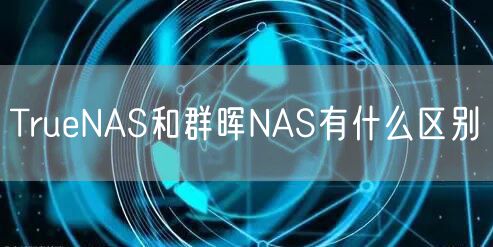 TrueNAS和群晖NAS有什么区别