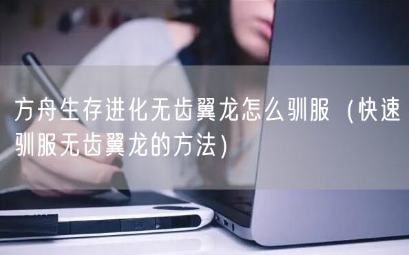 方舟生存进化无齿翼龙怎么驯服（快速驯服无齿翼龙的方法）