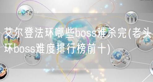 艾尔登法环哪些boss难杀完(老头环boss难度排行榜前十)