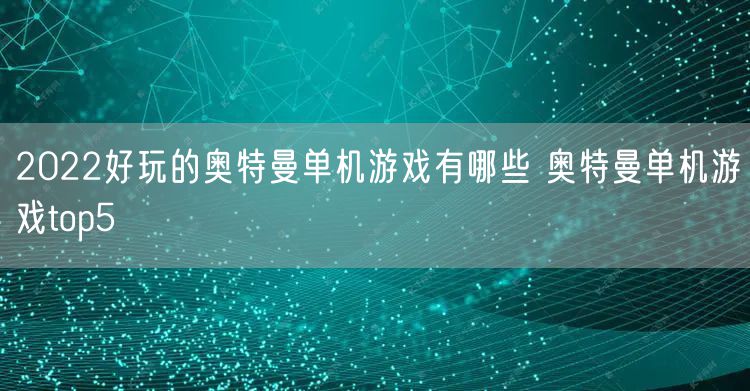 2022好玩的奥特曼单机游戏有哪些 奥特曼单机游戏top5