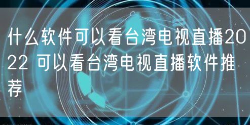 什么软件可以看台湾电视直播2022 可以看台湾电视直播软件推荐