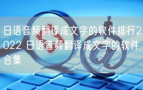 日语音频翻译成文字的软件排行2022 日语音频翻译成文字的软件合集