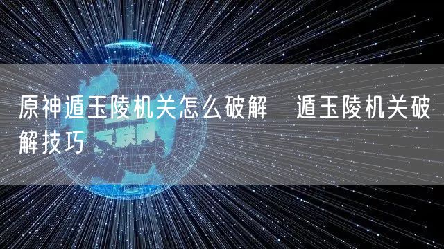 原神遁玉陵机关怎么破解 遁玉陵机关破解技巧