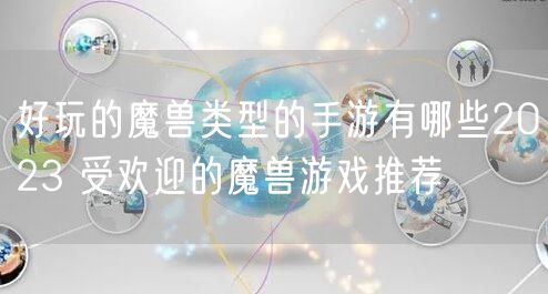 好玩的魔兽类型的手游有哪些2023 受欢迎的魔兽游戏推荐