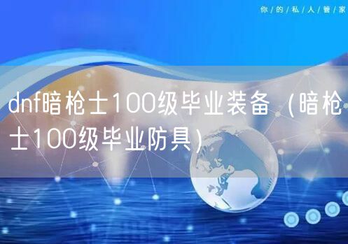 dnf暗枪士100级毕业装备（暗枪士100级毕业防具）