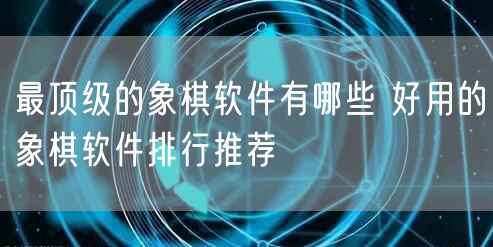 最顶级的象棋软件有哪些 好用的象棋软件排行推荐