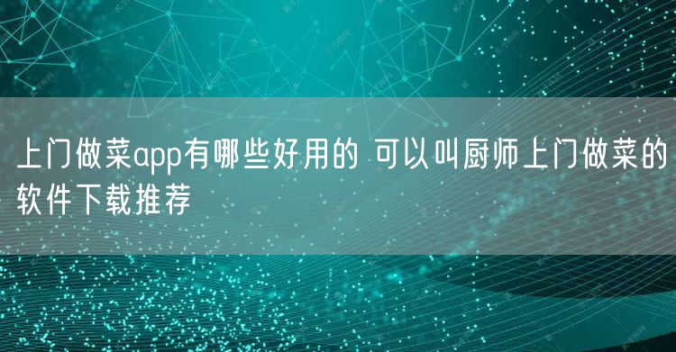 上门做菜app有哪些好用的 可以叫厨师上门做菜的软件下载推荐