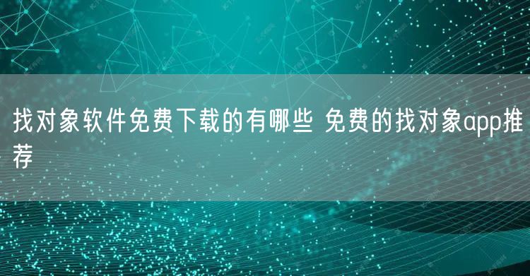 找对象软件免费下载的有哪些 免费的找对象app推荐