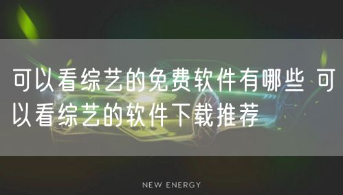 可以看综艺的免费软件有哪些 可以看综艺的软件下载推荐