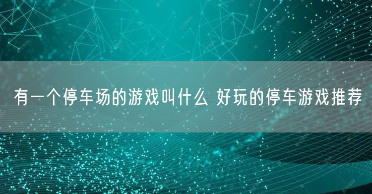 有一个停车场的游戏叫什么 好玩的停车游戏推荐