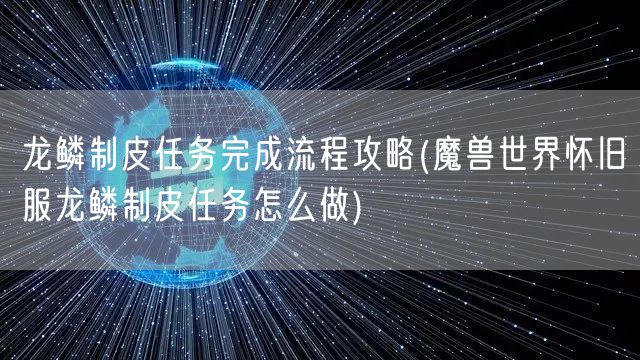 龙鳞制皮任务完成流程攻略(魔兽世界怀旧服龙鳞制皮任务怎么做)