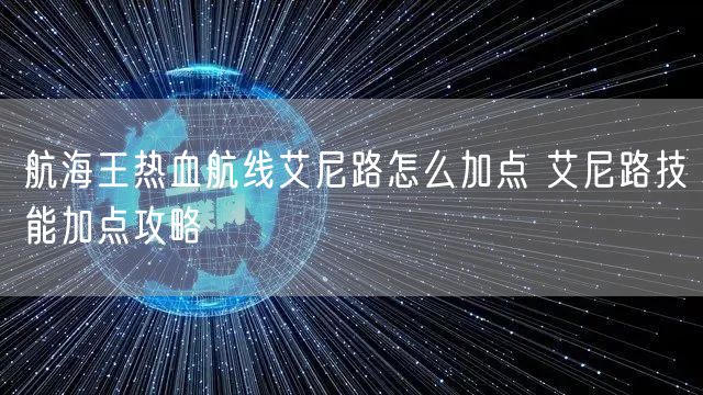 航海王热血航线艾尼路怎么加点 艾尼路技能加点攻略