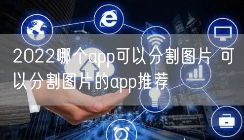 2022哪个app可以分割图片 可以分割图片的app推荐