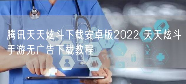 腾讯天天炫斗下载安卓版2022 天天炫斗手游无广告下载教程