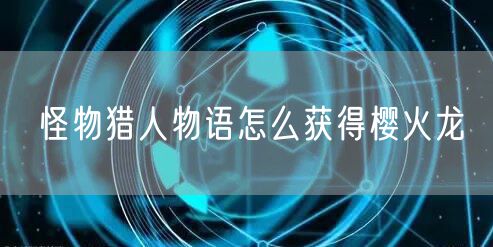 怪物猎人物语怎么获得樱火龙