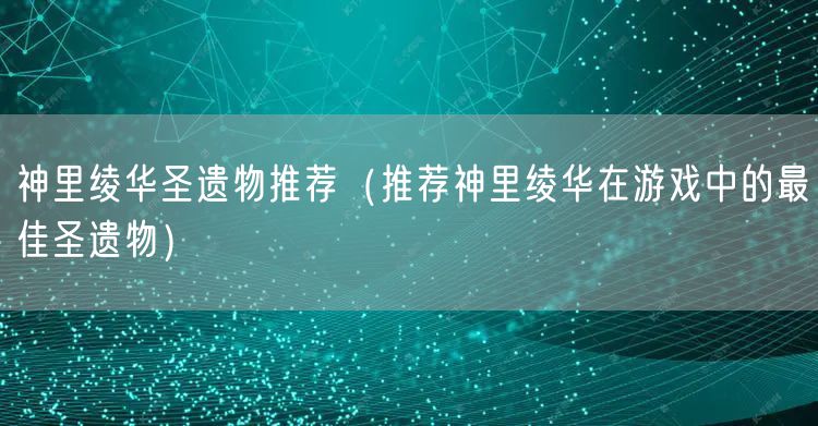 神里绫华圣遗物推荐（推荐神里绫华在游戏中的最佳圣遗物）
