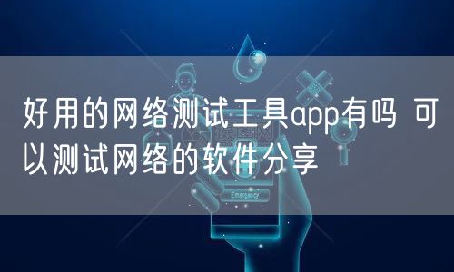 好用的网络测试工具app有吗 可以测试网络的软件分享