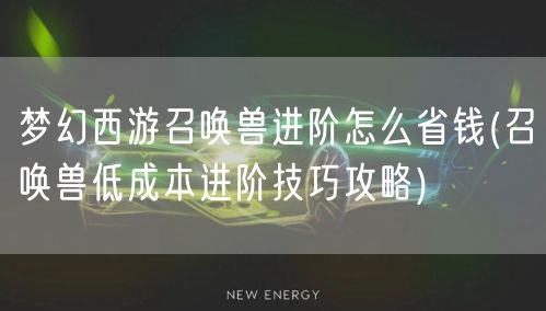 梦幻西游召唤兽进阶怎么省钱(召唤兽低成本进阶技巧攻略)