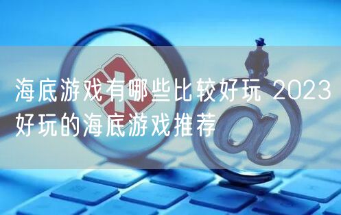 海底游戏有哪些比较好玩 2023好玩的海底游戏推荐