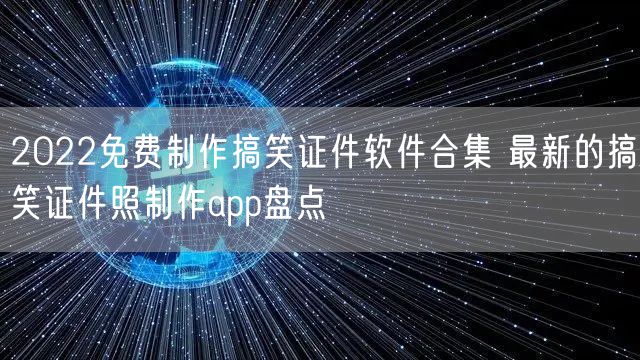 2022免费制作搞笑证件软件合集 最新的搞笑证件照制作app盘点
