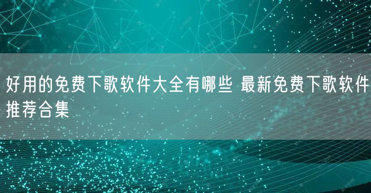 好用的免费下歌软件大全有哪些 最新免费下歌软件推荐合集