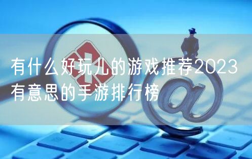 有什么好玩儿的游戏推荐2023 有意思的手游排行榜