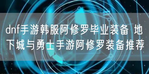 dnf手游韩服阿修罗毕业装备 地下城与勇士手游阿修罗装备推荐