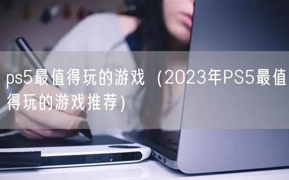 ps5最值得玩的游戏（2023年PS5最值得玩的游戏推荐）