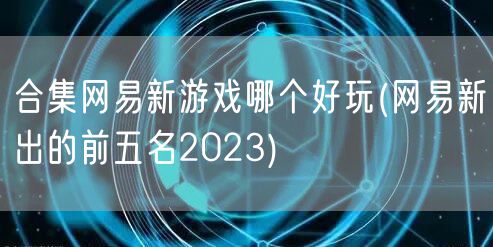 合集网易新游戏哪个好玩(网易新出的前五名2023)