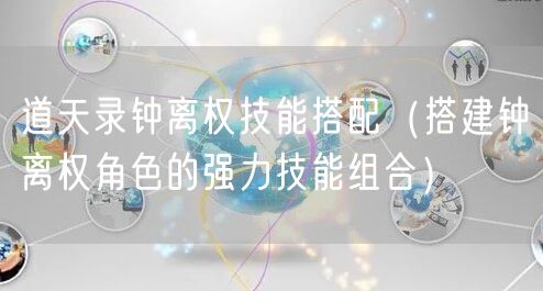 道天录钟离权技能搭配（搭建钟离权角色的强力技能组合）