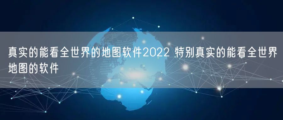 真实的能看全世界的地图软件2022 特别真实的能看全世界地图的软件