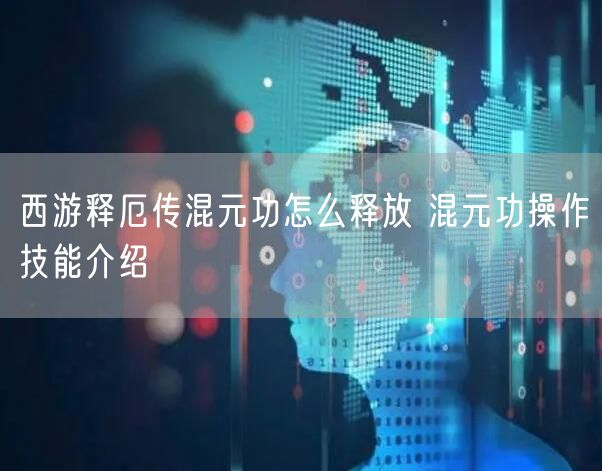 西游释厄传混元功怎么释放 混元功操作技能介绍