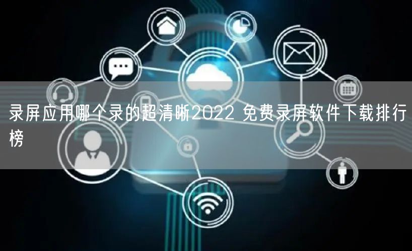 录屏应用哪个录的超清晰2022 免费录屏软件下载排行榜