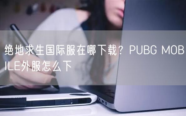 绝地求生国际服在哪下载?PUBG MOBILE外服怎么下