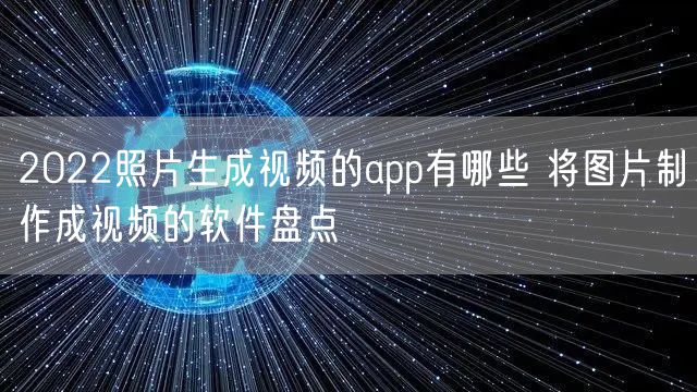 2022照片生成视频的app有哪些 将图片制作成视频的软件盘点
