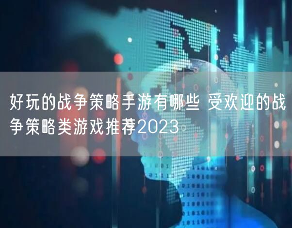 好玩的战争策略手游有哪些 受欢迎的战争策略类游戏推荐2023