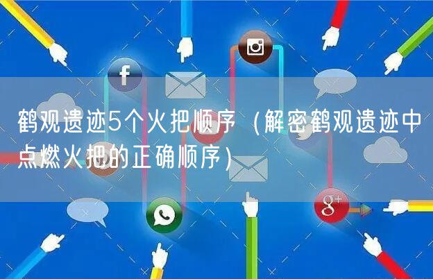 鹤观遗迹5个火把顺序（解密鹤观遗迹中点燃火把的正确顺序）