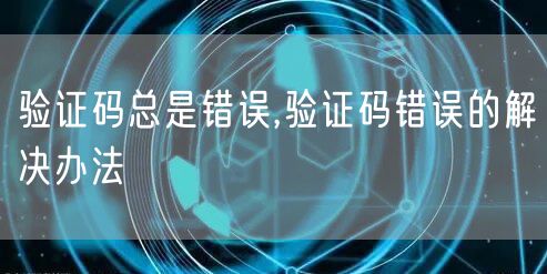 验证码总是错误,验证码错误的解决办法