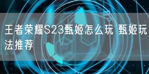 王者荣耀S23甄姬怎么玩 甄姬玩法推荐